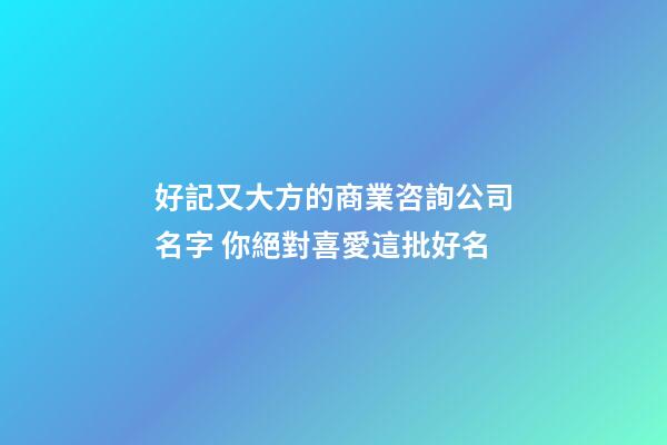 好記又大方的商業咨詢公司名字 你絕對喜愛這批好名-第1張-公司起名-玄機派